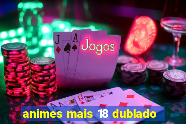 animes mais 18 dublado